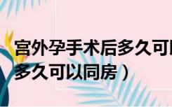 宫外孕手术后多久可以洗头发（宫外孕手术后多久可以同房）