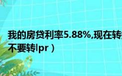 我的房贷利率5.88%,现在转换利率划算吗（房贷利率5 39要不要转lpr）