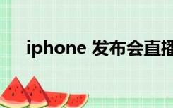 iphone 发布会直播（iphone 发布会）