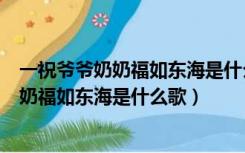 一祝爷爷奶奶福如东海是什么歌刚入小水十一（一祝爷爷奶奶福如东海是什么歌）