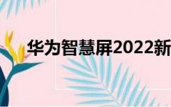 华为智慧屏2022新品（华为智慧教室）