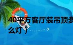 40平方客厅装吊顶多少钱（40平方客厅装什么灯）