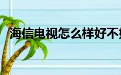 海信电视怎么样好不好（海信电视怎么样）