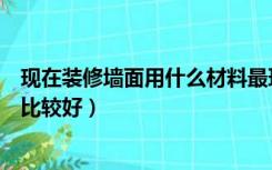 现在装修墙面用什么材料最环保（现在装修墙面用什么材料比较好）