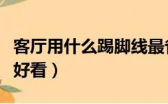 客厅用什么踢脚线最省钱（客厅用什么踢脚线好看）