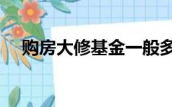 购房大修基金一般多少（购房大修基金）