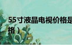 55寸液晶电视价格是多少（55寸液晶电视价格）