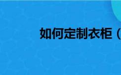 如何定制衣柜（如何定制衣柜）