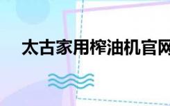 太古家用榨油机官网（太古家用榨油机）