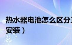 热水器电池怎么区分正负极（热水器电池怎么安装）