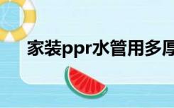 家装ppr水管用多厚的（家装ppr水管）