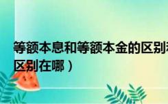 等额本息和等额本金的区别和选择（等额本息和等额本金的区别在哪）