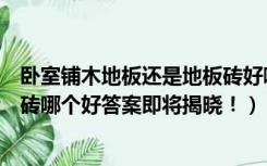 卧室铺木地板还是地板砖好哪一种更好（家里铺木地板和瓷砖哪个好答案即将揭晓！）