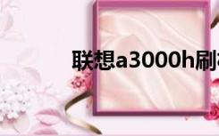 联想a3000h刷机（联想a300）