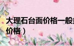 大理石台面价格一般多少钱一平（大理石台面价格）