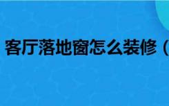 客厅落地窗怎么装修（客厅落地窗怎么装修）