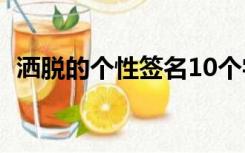 洒脱的个性签名10个字（洒脱的个性签名）