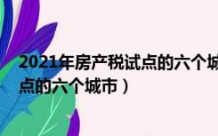 2021年房产税试点的六个城市怎么征收（2021年房产税试点的六个城市）