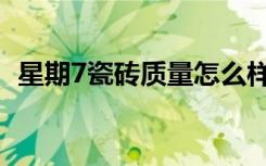 星期7瓷砖质量怎么样（星期7瓷砖怎么样）