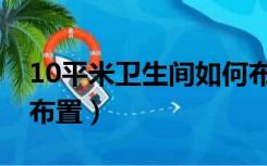 10平米卫生间如何布局（10平米卫生间如何布置）