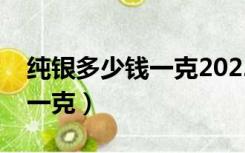 纯银多少钱一克2022年价格表（纯银多少钱一克）