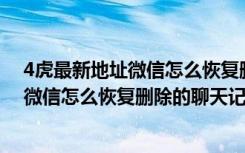 4虎最新地址微信怎么恢复删除的聊天记录（4虎 最新地址微信怎么恢复删除的聊天记录）