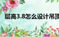 层高3.8怎么设计吊顶（层高3.8怎么装修）