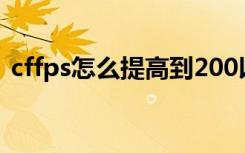 cffps怎么提高到200以上（cffps怎么提高）