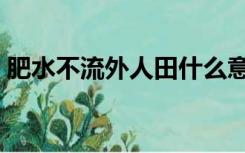 肥水不流外人田什么意思（肥水别流外人田）