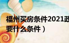 福州买房条件2021政策（2021年福州买房需要什么条件）