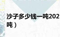 沙子多少钱一吨2021价格表（沙子多少钱一吨）