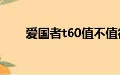 爱国者t60值不值得买（爱国者t60）