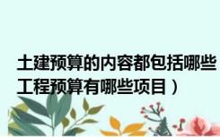 土建预算的内容都包括哪些（土建工程包括哪些内容，土建工程预算有哪些项目）