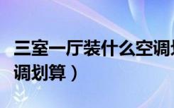 三室一厅装什么空调划算（三室一厅装什么空调划算）