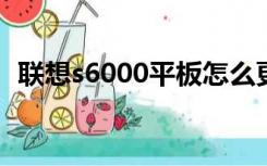 联想s6000平板怎么更新版本（联想s600）