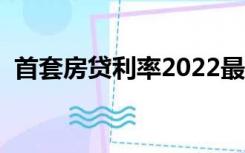 首套房贷利率2022最新调整消息（首套房）