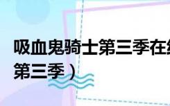 吸血鬼骑士第三季在线观看免费（吸血鬼骑士第三季）