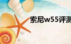 索尼w55评测（索尼w55）