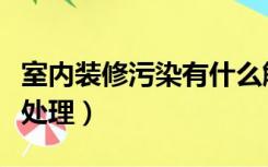 室内装修污染有什么解决办法（室内装修污染处理）