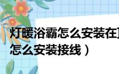 灯暖浴霸怎么安装在顶上视频教程（灯暖浴霸怎么安装接线）