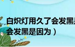 白炽灯用久了会发黑是因为啥（白炽灯用久了会发黑是因为）