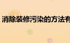 消除装修污染的方法有哪些（消除装修污染）