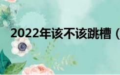 2022年该不该跳槽（2022年该不该买房）