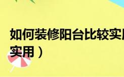 如何装修阳台比较实用呢（如何装修阳台比较实用）