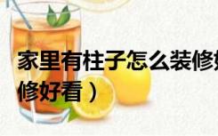 家里有柱子怎么装修好看（家里有柱子怎么装修好看）