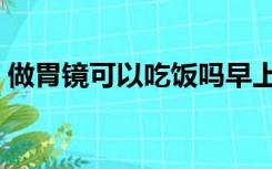 做胃镜可以吃饭吗早上（做胃镜可以吃饭吗）