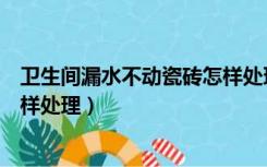 卫生间漏水不动瓷砖怎样处理视频（卫生间漏水不动瓷砖怎样处理）