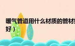 暖气管道用什么材质的管材好（暖气管道用什么材质的比较好）