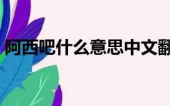 阿西吧什么意思中文翻译（阿西吧什么意思）