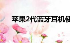 苹果2代蓝牙耳机使用教程（苹果2代）